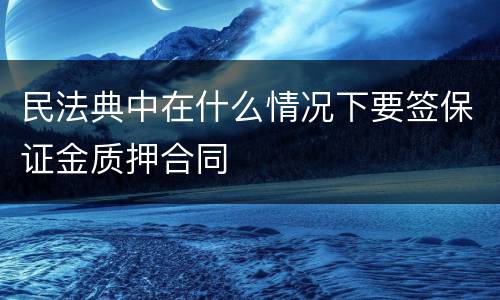 民法典中在什么情况下要签保证金质押合同