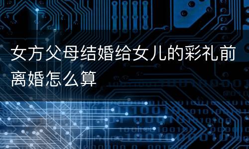 女方父母结婚给女儿的彩礼前离婚怎么算