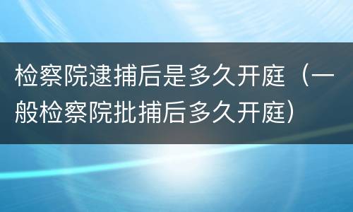 检察院逮捕后是多久开庭（一般检察院批捕后多久开庭）