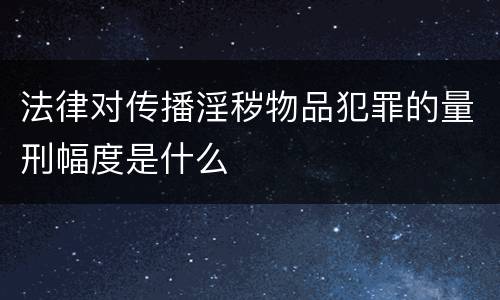 法律对传播淫秽物品犯罪的量刑幅度是什么