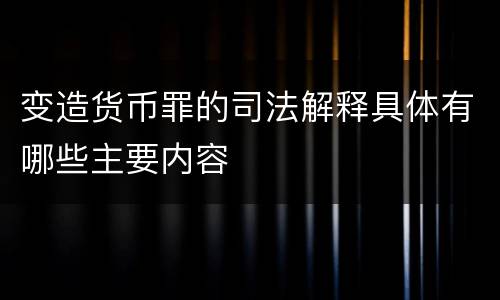 变造货币罪的司法解释具体有哪些主要内容