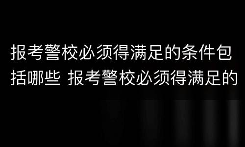 报考警校必须得满足的条件包括哪些 报考警校必须得满足的条件包括哪些专业