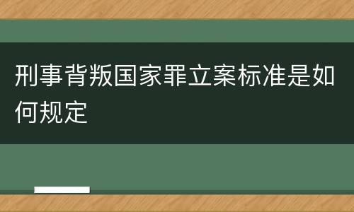 刑事背叛国家罪立案标准是如何规定