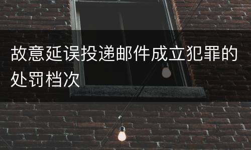 故意延误投递邮件成立犯罪的处罚档次