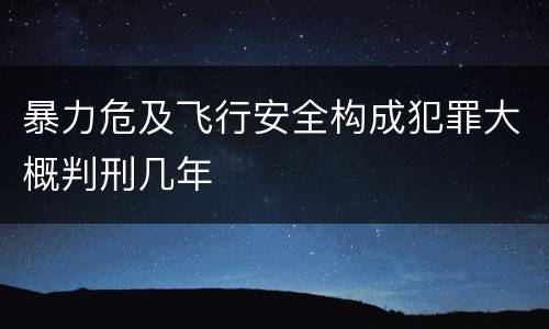 暴力危及飞行安全构成犯罪大概判刑几年