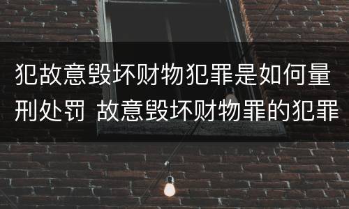 犯故意毁坏财物犯罪是如何量刑处罚 故意毁坏财物罪的犯罪构成
