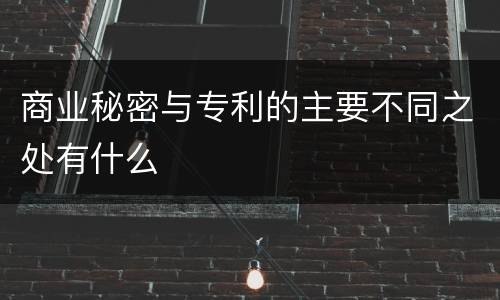 商业秘密与专利的主要不同之处有什么
