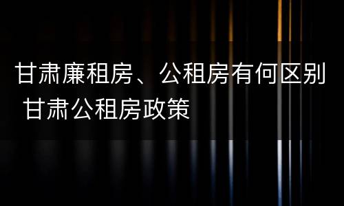 甘肃廉租房、公租房有何区别 甘肃公租房政策