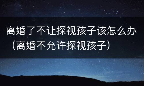 离婚了不让探视孩子该怎么办（离婚不允许探视孩子）