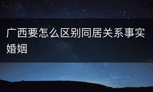 广西要怎么区别同居关系事实婚姻