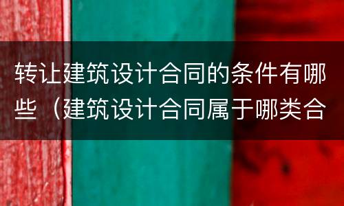 转让建筑设计合同的条件有哪些（建筑设计合同属于哪类合同）