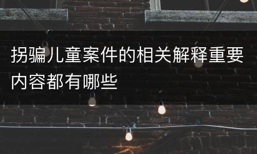 拐骗儿童案件的相关解释重要内容都有哪些