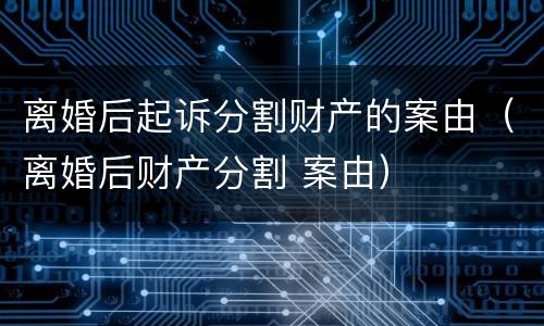 离婚后起诉分割财产的案由（离婚后财产分割 案由）