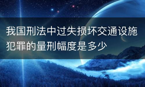 我国刑法中过失损坏交通设施犯罪的量刑幅度是多少