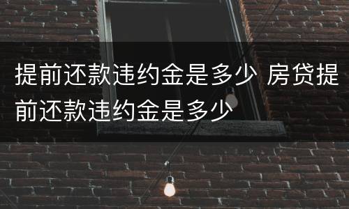 提前还款违约金是多少 房贷提前还款违约金是多少