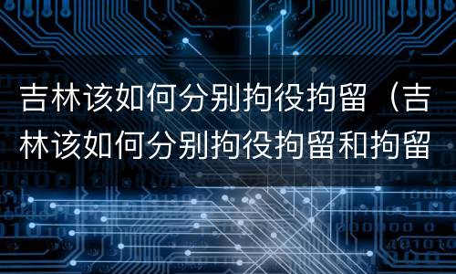 吉林该如何分别拘役拘留（吉林该如何分别拘役拘留和拘留）