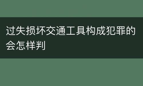 过失损坏交通工具构成犯罪的会怎样判