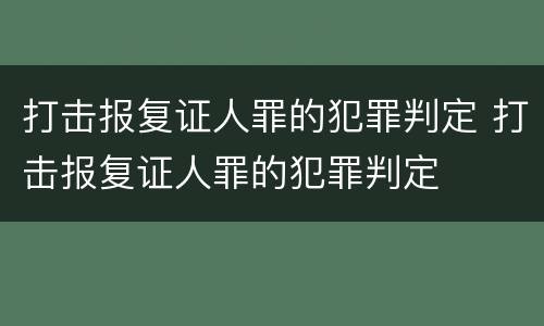 打击报复证人罪的犯罪判定 打击报复证人罪的犯罪判定
