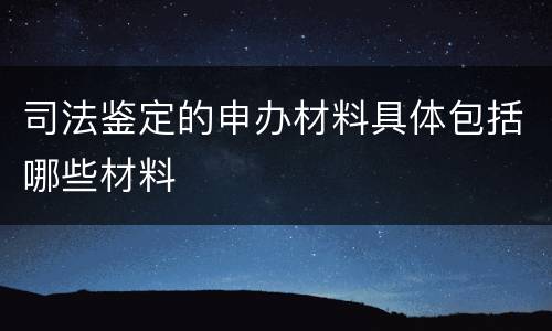 司法鉴定的申办材料具体包括哪些材料