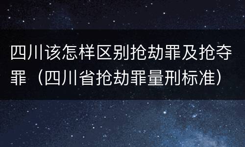 四川该怎样区别抢劫罪及抢夺罪（四川省抢劫罪量刑标准）