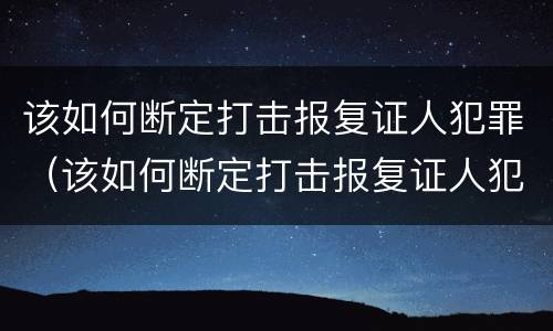 该如何断定打击报复证人犯罪（该如何断定打击报复证人犯罪罪名）