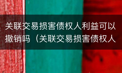 关联交易损害债权人利益可以撤销吗（关联交易损害债权人利益可以撤销吗为什么）