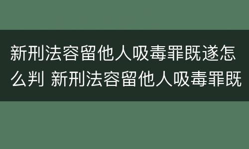 新刑法容留他人吸毒罪既遂怎么判 新刑法容留他人吸毒罪既遂怎么判定