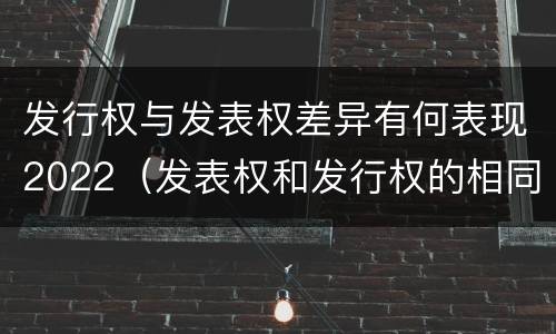 发行权与发表权差异有何表现2022（发表权和发行权的相同点）