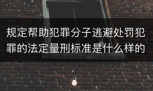 规定帮助犯罪分子逃避处罚犯罪的法定量刑标准是什么样的