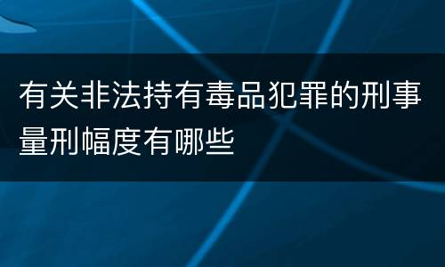 有关非法持有毒品犯罪的刑事量刑幅度有哪些