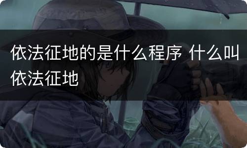 依法征地的是什么程序 什么叫依法征地
