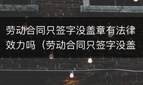 劳动合同只签字没盖章有法律效力吗（劳动合同只签字没盖章有法律效力吗怎么办）