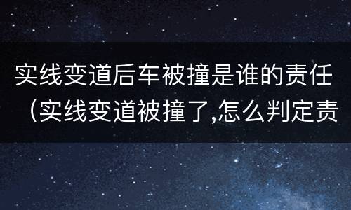 实线变道后车被撞是谁的责任（实线变道被撞了,怎么判定责任）