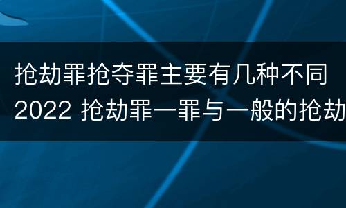抢劫罪抢夺罪主要有几种不同2022 抢劫罪一罪与一般的抢劫罪区别