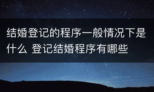 结婚登记的程序一般情况下是什么 登记结婚程序有哪些
