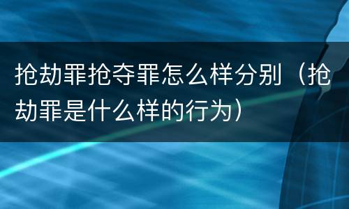 抢劫罪抢夺罪怎么样分别（抢劫罪是什么样的行为）