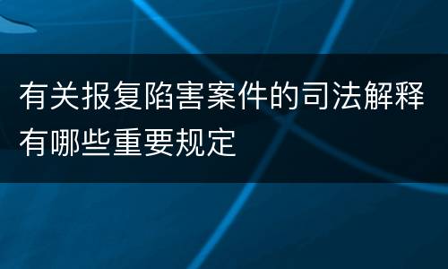 有关报复陷害案件的司法解释有哪些重要规定