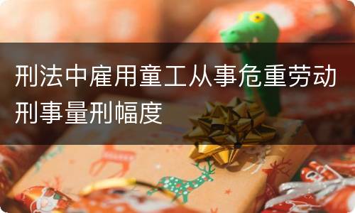 刑法中雇用童工从事危重劳动刑事量刑幅度
