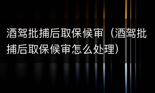 酒驾批捕后取保候审（酒驾批捕后取保候审怎么处理）