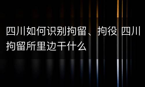 四川如何识别拘留、拘役 四川拘留所里边干什么