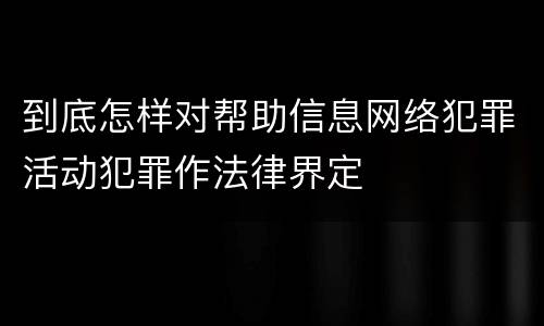 到底怎样对帮助信息网络犯罪活动犯罪作法律界定