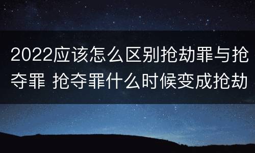 2022应该怎么区别抢劫罪与抢夺罪 抢夺罪什么时候变成抢劫罪