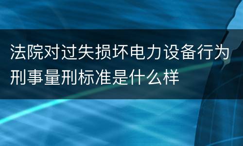 法院对过失损坏电力设备行为刑事量刑标准是什么样