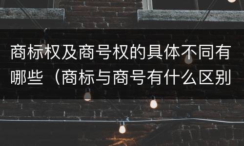 商标权及商号权的具体不同有哪些（商标与商号有什么区别）