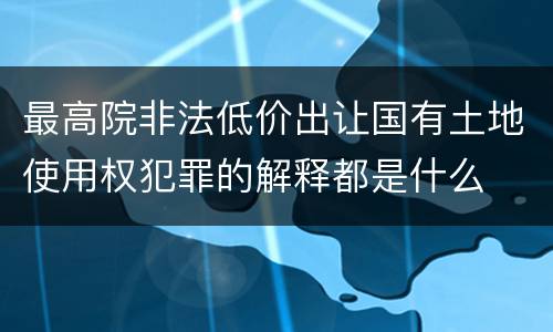 最高院非法低价出让国有土地使用权犯罪的解释都是什么