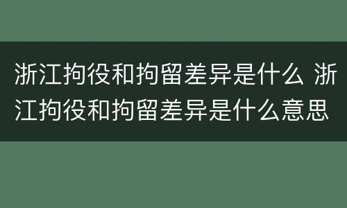 浙江拘役和拘留差异是什么 浙江拘役和拘留差异是什么意思
