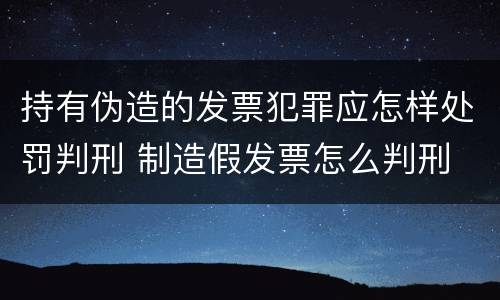 持有伪造的发票犯罪应怎样处罚判刑 制造假发票怎么判刑