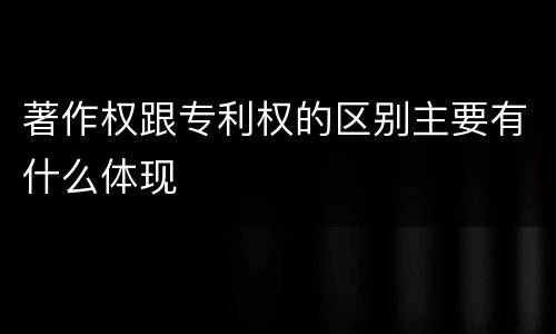 著作权跟专利权的区别主要有什么体现