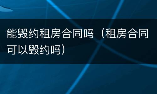 能毁约租房合同吗（租房合同可以毁约吗）