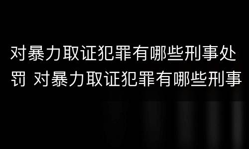 对暴力取证犯罪有哪些刑事处罚 对暴力取证犯罪有哪些刑事处罚案例